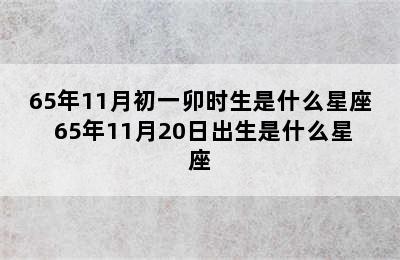 65年11月初一卯时生是什么星座 65年11月20日出生是什么星座